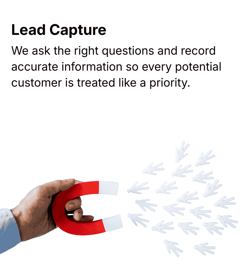 Lead Capture We ask the right questions and record accurate information so every potential customer is treated like a priority.